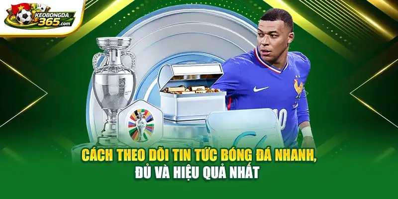 Cách theo dõi tin bóng đá nhanh, đủ và hiệu quả nhất 