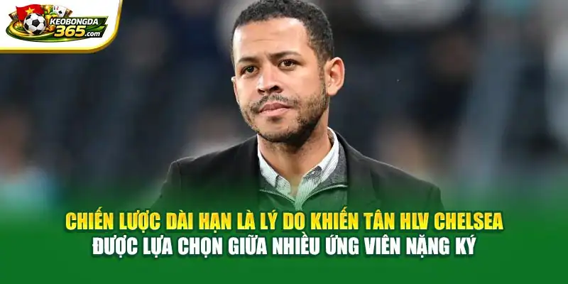 Chiến lược dài hạn là lý do khiến tân HLV Chelsea được lựa chọn giữa nhiều ứng viên nặng ký