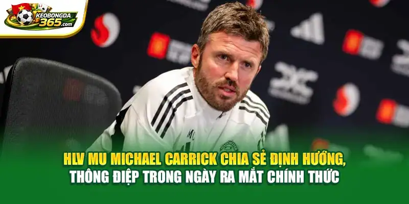 HLV MU Michael Carrick chia sẻ định hướng, thông điệp trong ngày ra mắt chính thức