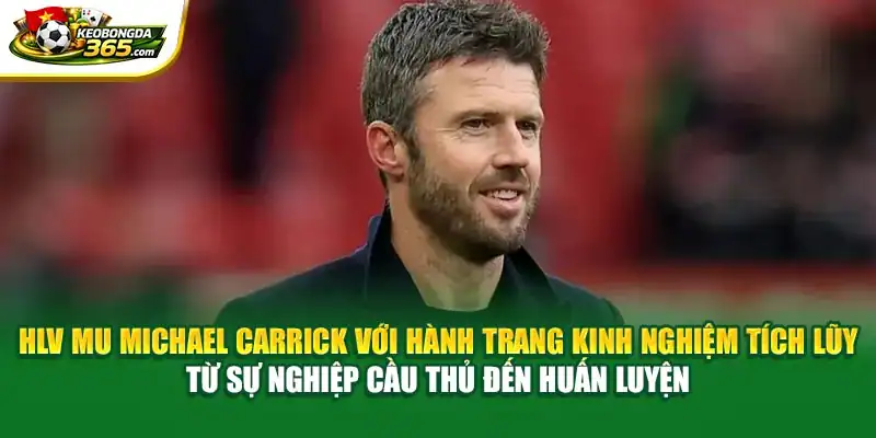 HLV MU Michael Carrick với hành trang kinh nghiệm tích lũy từ sự nghiệp cầu thủ đến huấn luyện