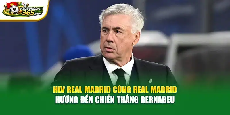 HLV Real Madrid cùng Real Madrid hướng đến chiến thắng Bernabeu