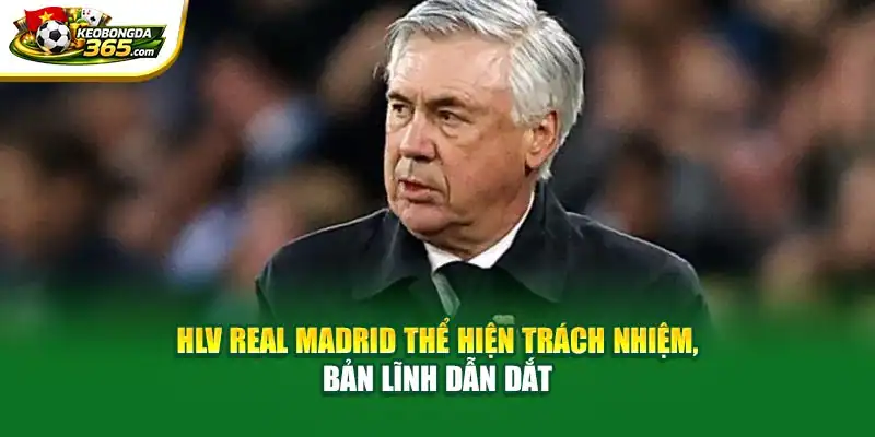 HLV Real Madrid thể hiện trách nhiệm, bản lĩnh dẫn dắt