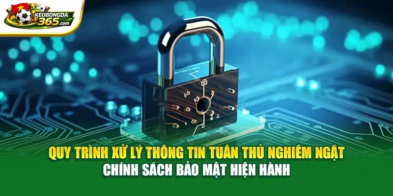 Quy trình xử lý thông tin tuân thủ nghiêm ngặt chính sách bảo mật hiện hành