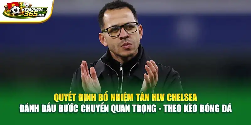 Quyết định bổ nhiệm tân HLV Chelsea đánh dấu bước chuyển quan trọng - Theo Kèo bóng đá