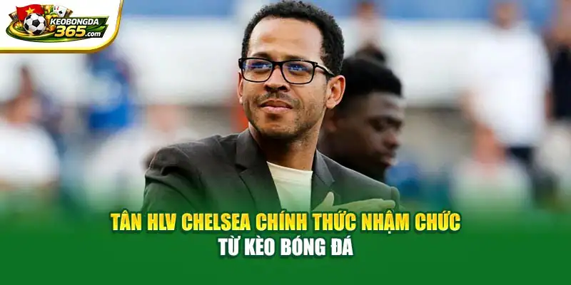 Tân HLV Chelsea Chính Thức Nhậm Chức - Từ Kèo Bóng Đá