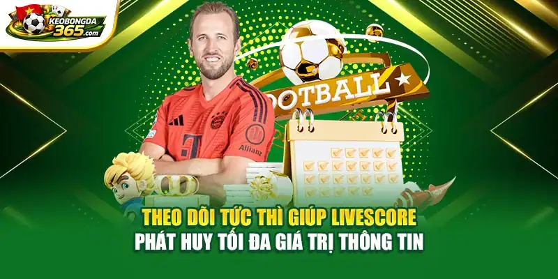 Theo dõi tức thì giúp Livescore phát huy tối đa giá trị thông tin