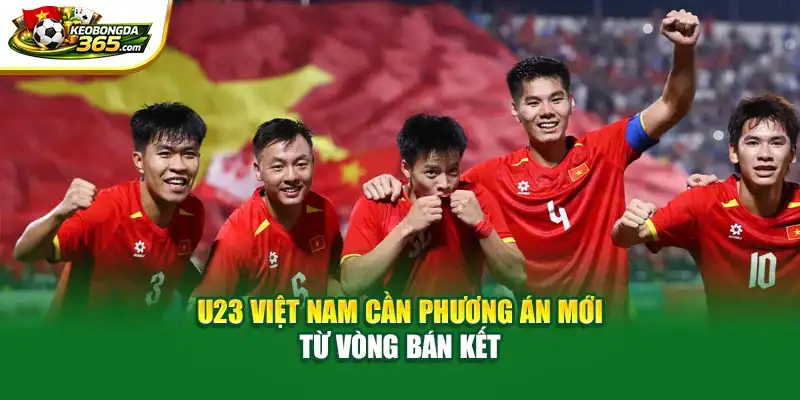 U23 Việt Nam cần phương án mới từ vòng bán kết